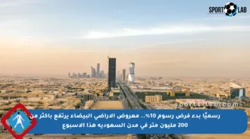 رسميًا بدء فرض رسوم 10%.. معروض الأراضي البيضاء يرتفع بأكثر من 200 مليون متر في مدن السعودية هذا الأسبوع